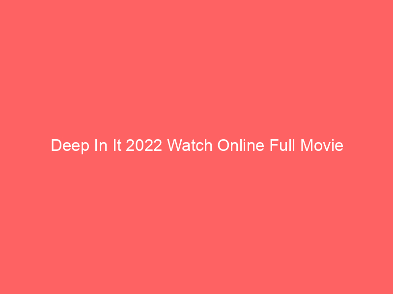 Deep In It 2022 Watch Online Full Movie