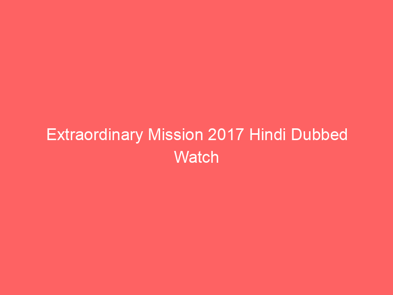 Extraordinary Mission 2017 Hindi Dubbed Watch Online Full Movie