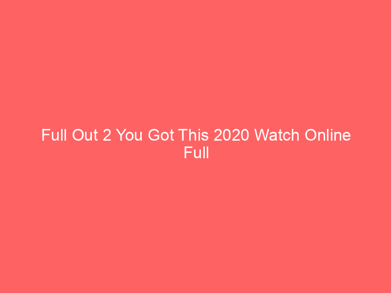 Full Out 2 You Got This 2020 Watch Online Full Movie