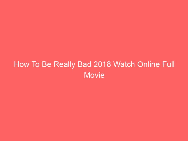 How To Be Really Bad 2018 Watch Online Full Movie