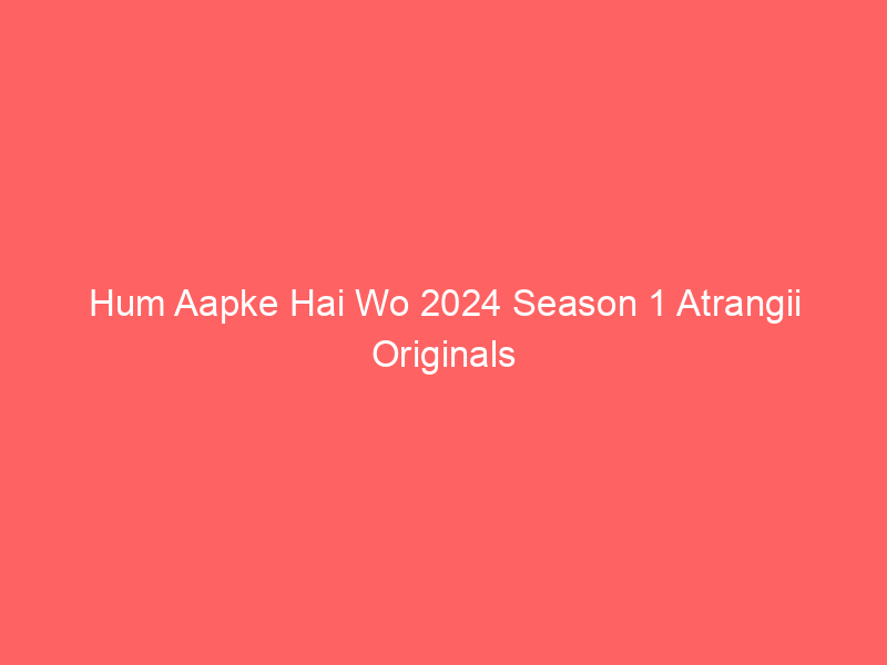 Hum Aapke Hai Wo 2024 Season 1 Atrangii Originals Watch Online Full Movie