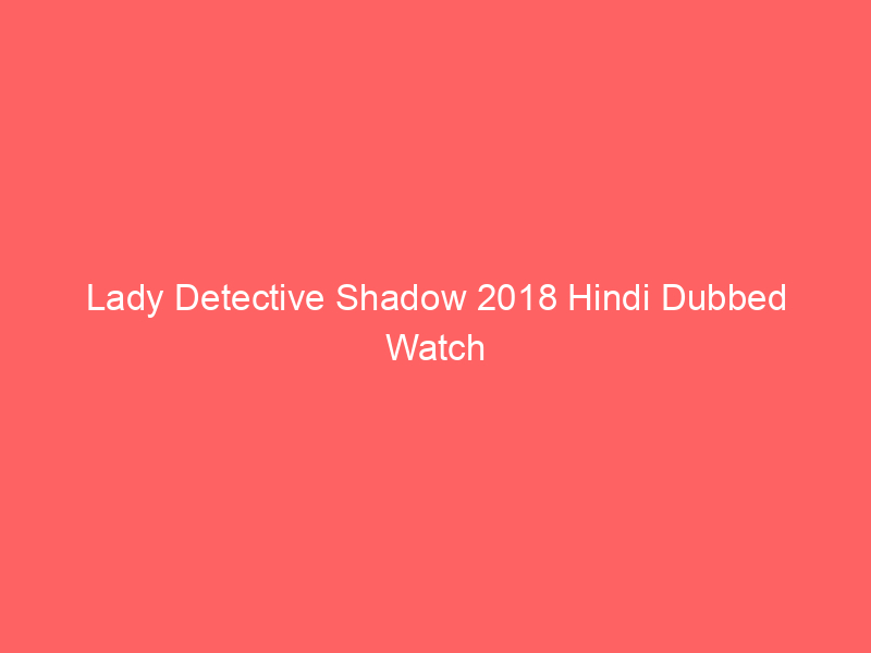 Lady Detective Shadow 2018 Hindi Dubbed Watch Online Full Movie