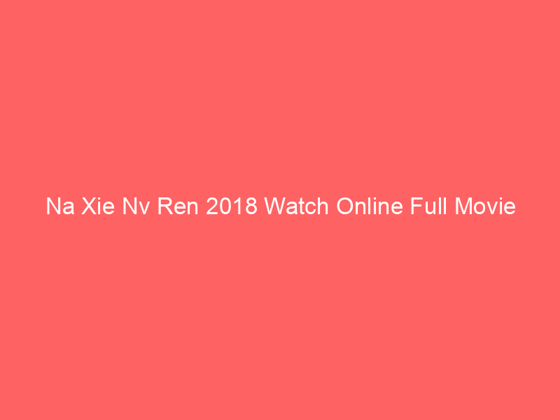 Na Xie Nv Ren 2018 Watch Online Full Movie
