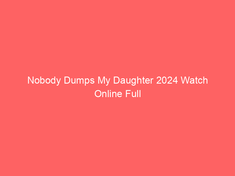 Nobody Dumps My Daughter 2024 Watch Online Full Movie