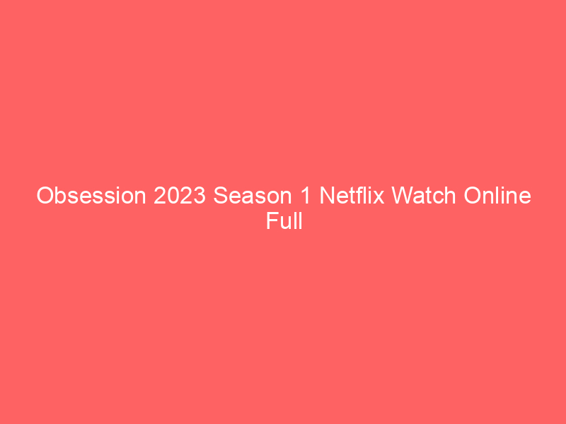 Obsession 2023 Season 1 Netflix Watch Online Full Movie