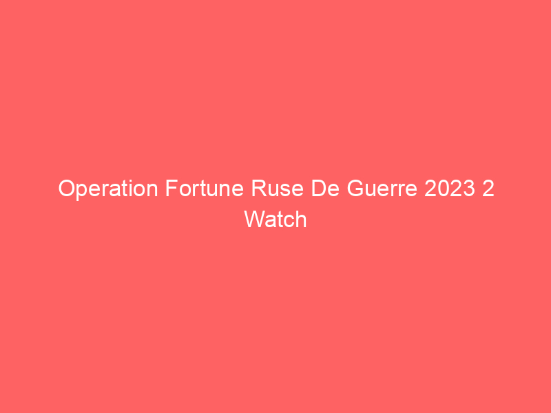 Operation Fortune Ruse De Guerre 2023 2 Watch Online Full Movie