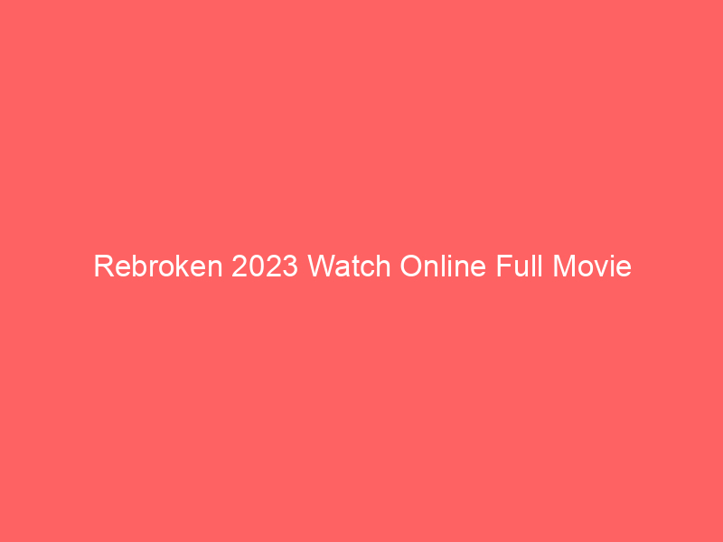 Rebroken 2023 Watch Online Full Movie