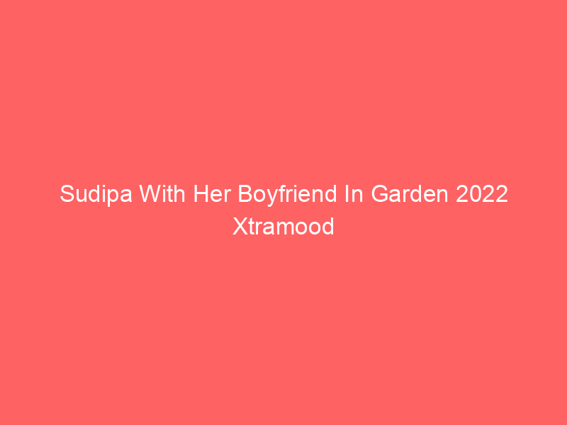 Sudipa With Her Boyfriend In Garden 2022 Xtramood Originals Uncut Watch Online Full Movie