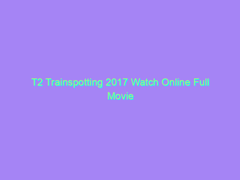 T2 Trainspotting 2017 Watch Online Full Movie