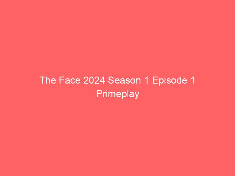 The Face 2024 Season 1 Episode 1 Primeplay Originals Watch Online Full Movie