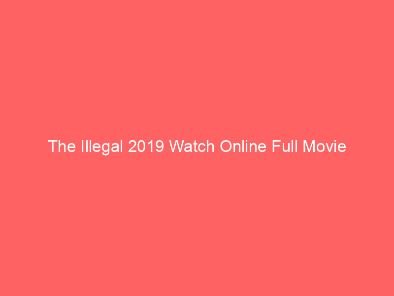 The Illegal 2019 Watch Online Full Movie
