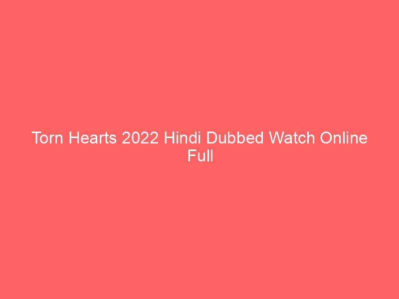 Torn Hearts 2022 Hindi Dubbed Watch Online Full Movie