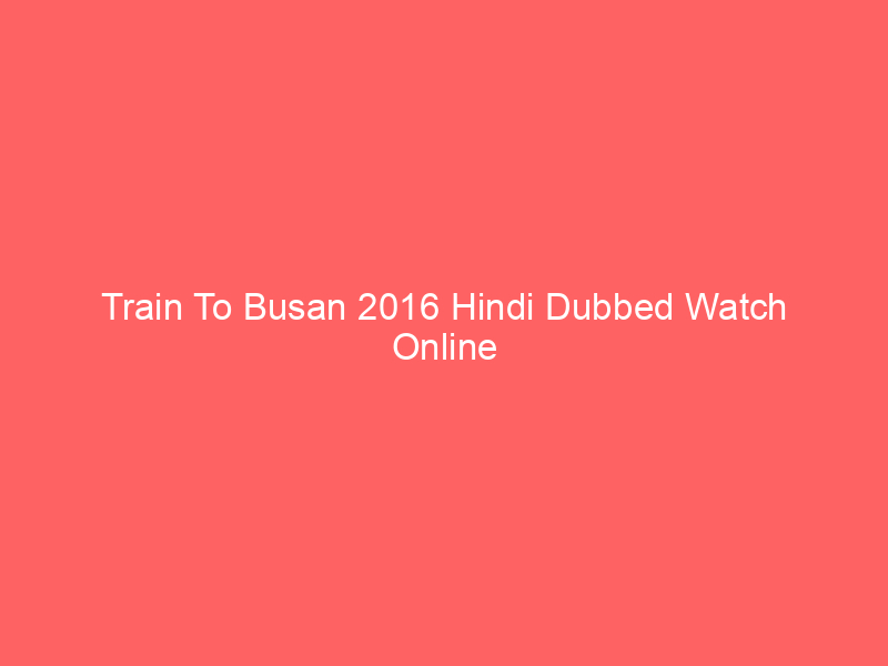 Train To Busan 2016 Hindi Dubbed Watch Online Full Movie