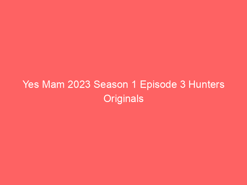 Yes Mam 2023 Season 1 Episode 3 Hunters Originals Watch Online Full Movie